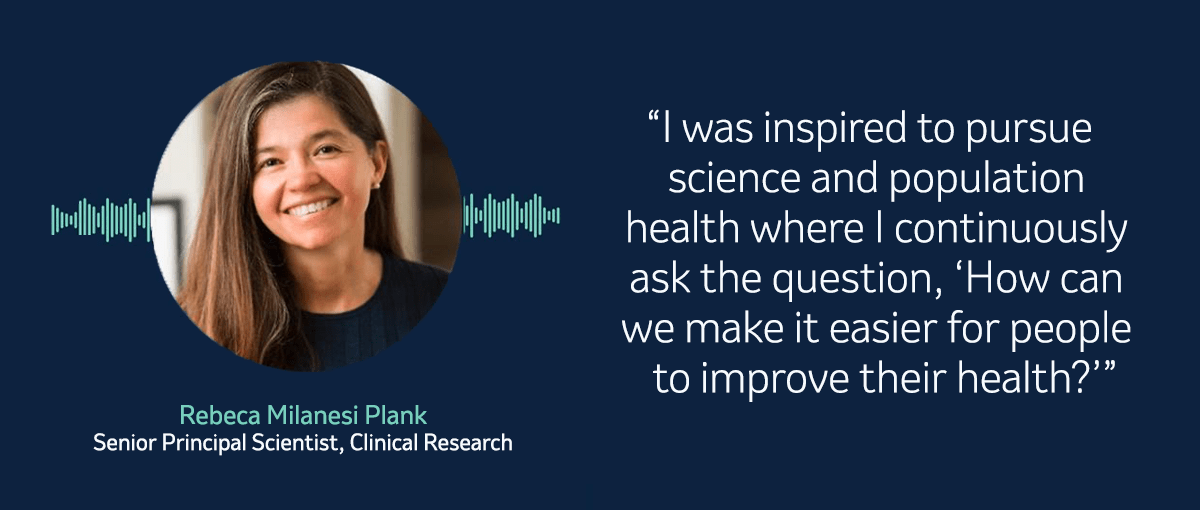 Quote from Rebeca Plank "I was inspired to pursue science and population health where I continuously ask the question, 'How can we make it easier for people to improve their health?'"
